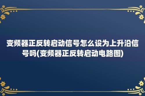 变频器正反转启动信号怎么设为上升沿信号吗(变频器正反转启动电路图)