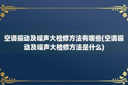 空调振动及噪声大检修方法有哪些(空调振动及噪声大检修方法是什么)