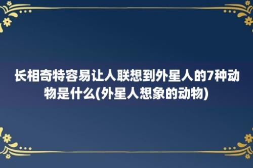 长相奇特容易让人联想到外星人的7种动物是什么(外星人想象的动物)