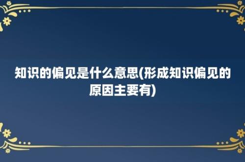 知识的偏见是什么意思(形成知识偏见的原因主要有)