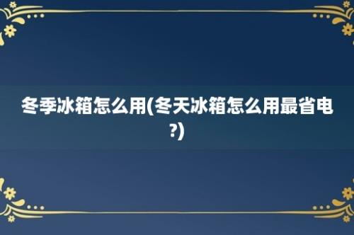 冬季冰箱怎么用(冬天冰箱怎么用最省电?)