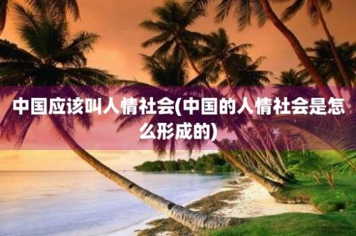 中国应该叫人情社会(中国的人情社会是怎么形成的)