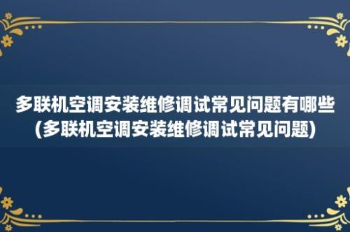 多联机空调安装维修调试常见问题有哪些(多联机空调安装维修调试常见问题)