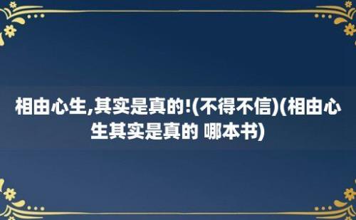 相由心生,其实是真的!(不得不信)(相由心生其实是真的 哪本书)