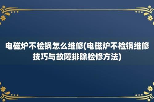 电磁炉不检锅怎么维修(电磁炉不检锅维修技巧与故障排除检修方法)