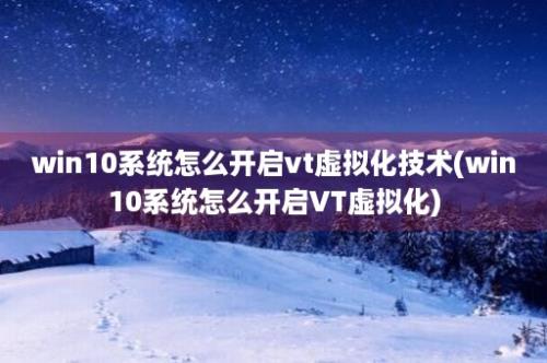 win10系统怎么开启vt虚拟化技术(win10系统怎么开启VT虚拟化)