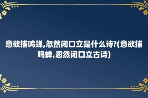 意欲捕鸣蝉,忽然闭口立是什么诗?(意欲捕鸣蝉,忽然闭口立古诗)