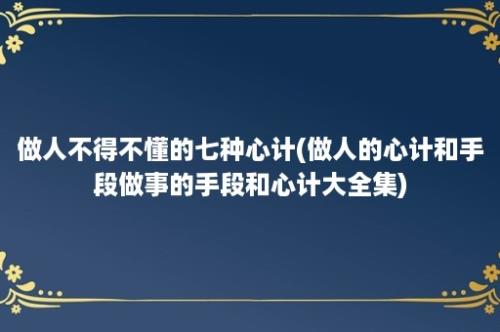 做人不得不懂的七种心计(做人的心计和手段做事的手段和心计大全集)