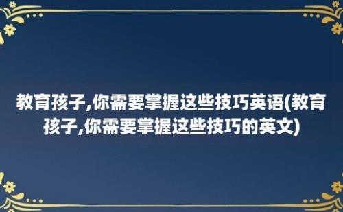 教育孩子,你需要掌握这些技巧英语(教育孩子,你需要掌握这些技巧的英文)