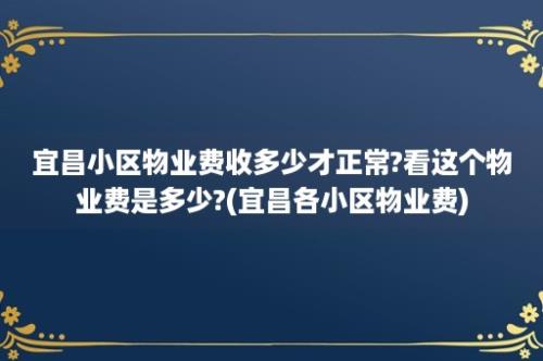 宜昌小区物业费收多少才正常?看这个物业费是多少?(宜昌各小区物业费)