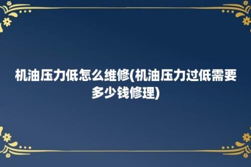 机油压力低怎么维修(机油压力过低需要多少钱修理)