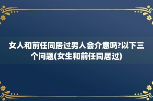 女人和前任同居过男人会介意吗?以下三个问题(女生和前任同居过)