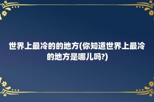 世界上最冷的的地方(你知道世界上最冷的地方是哪儿吗?)