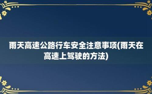 雨天高速公路行车安全注意事项(雨天在高速上驾驶的方法)