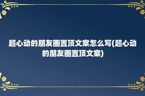 超心动的朋友圈置顶文案怎么写(超心动的朋友圈置顶文案)