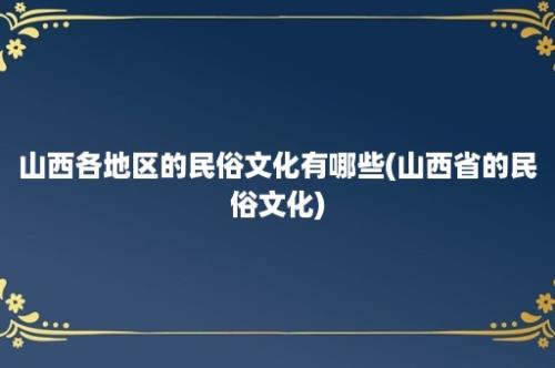 山西各地区的民俗文化有哪些(山西省的民俗文化)