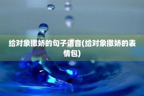 给对象撒娇的句子语音(给对象撒娇的表情包)