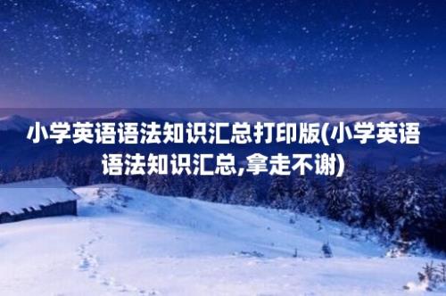 小学英语语法知识汇总打印版(小学英语语法知识汇总,拿走不谢)