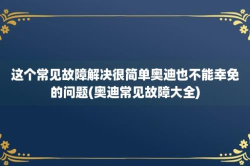 这个常见故障解决很简单奥迪也不能幸免的问题(奥迪常见故障大全)