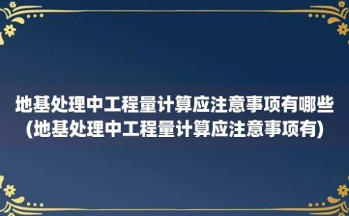 地基处理中工程量计算应注意事项有哪些(地基处理中工程量计算应注意事项有)