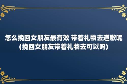 怎么挽回女朋友最有效 带着礼物去道歉呢(挽回女朋友带着礼物去可以吗)