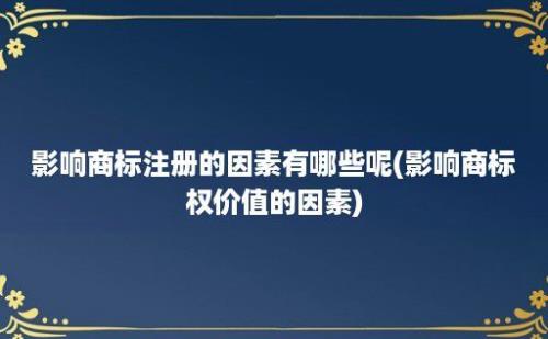 影响商标注册的因素有哪些呢(影响商标权价值的因素)