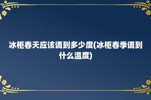 冰柜春天应该调到多少度(冰柜春季调到什么温度)