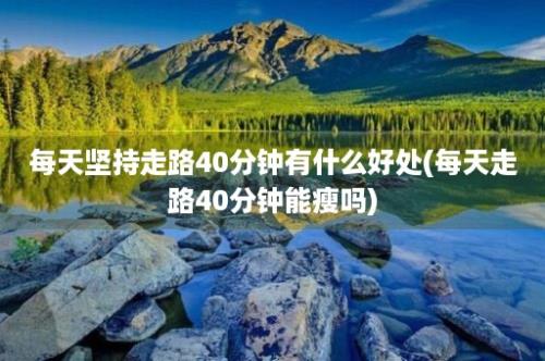 每天坚持走路40分钟有什么好处(每天走路40分钟能瘦吗)