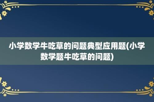 小学数学牛吃草的问题典型应用题(小学数学题牛吃草的问题)