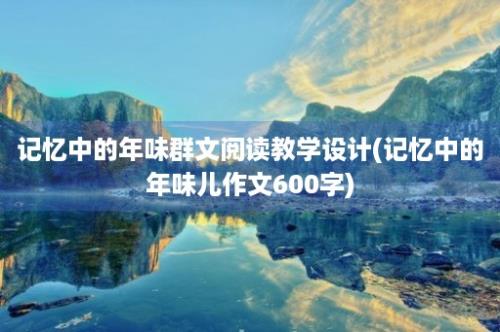 记忆中的年味群文阅读教学设计(记忆中的年味儿作文600字)