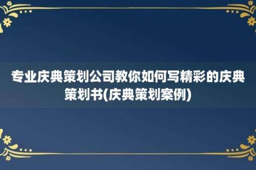 专业庆典策划公司教你如何写精彩的庆典策划书(庆典策划案例)