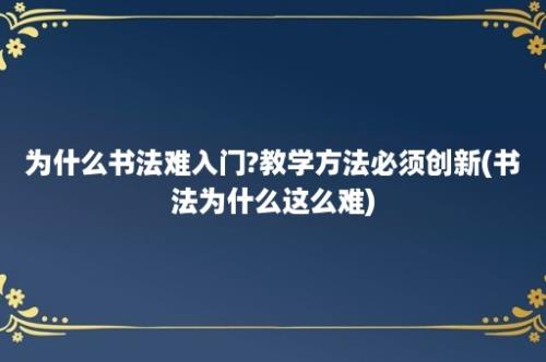 为什么书法难入门?教学方法必须创新(书法为什么这么难)