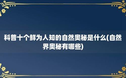 科普十个鲜为人知的自然奥秘是什么(自然界奥秘有哪些)