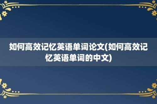 如何高效记忆英语单词论文(如何高效记忆英语单词的中文)