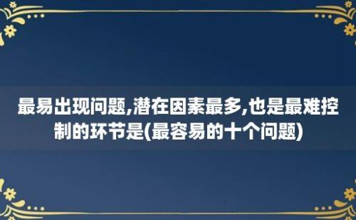 最易出现问题,潜在因素最多,也是最难控制的环节是(最容易的十个问题)