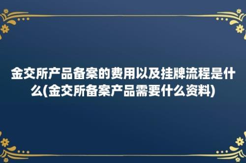 金交所产品备案的费用以及挂牌流程是什么(金交所备案产品需要什么资料)