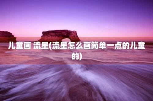 儿童画 流星(流星怎么画简单一点的儿童的)