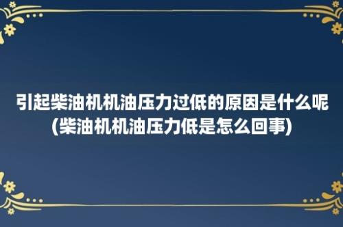 引起柴油机机油压力过低的原因是什么呢(柴油机机油压力低是怎么回事)