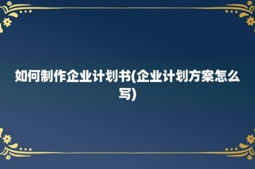 如何制作企业计划书(企业计划方案怎么写)