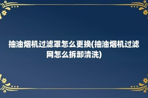 抽油烟机过滤罩怎么更换(抽油烟机过滤网怎么拆卸清洗)