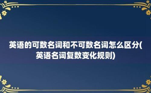 英语的可数名词和不可数名词怎么区分(英语名词复数变化规则)