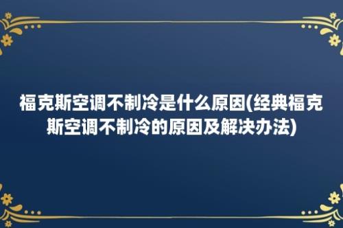 福克斯空调不制冷是什么原因(经典福克斯空调不制冷的原因及解决办法)