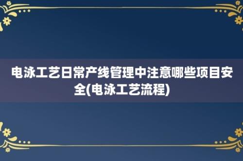 电泳工艺日常产线管理中注意哪些项目安全(电泳工艺流程)