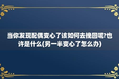 当你发现配偶变心了该如何去挽回呢?也许是什么(另一半变心了怎么办)