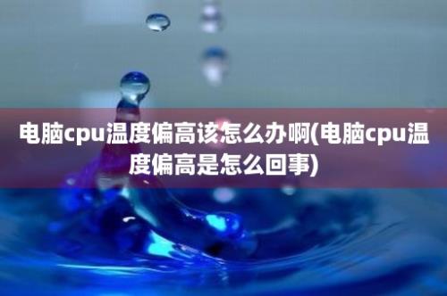 电脑cpu温度偏高该怎么办啊(电脑cpu温度偏高是怎么回事)