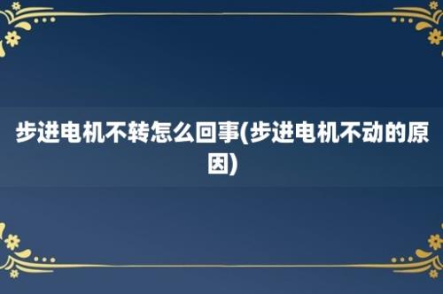 步进电机不转怎么回事(步进电机不动的原因)