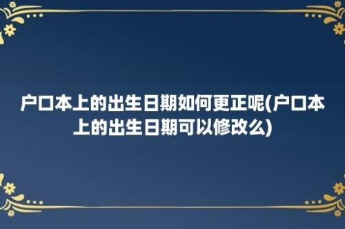 户口本上的出生日期如何更正呢(户口本上的出生日期可以修改么)