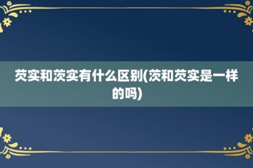 芡实和茨实有什么区别(茨和芡实是一样的吗)