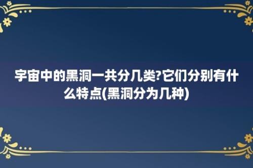 宇宙中的黑洞一共分几类?它们分别有什么特点(黑洞分为几种)