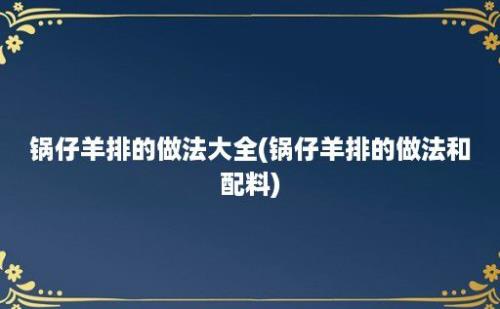 锅仔羊排的做法大全(锅仔羊排的做法和配料)